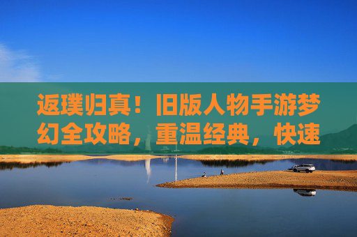 返璞归真!旧版人物手游梦幻全攻略,重温经典,快速上手 返璞归真!旧版人物手游梦幻全攻略,重温经典,快速上手
