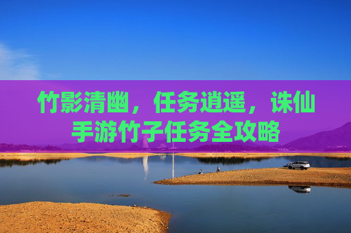 竹影清幽，任务逍遥，诛仙手游竹子任务全攻略