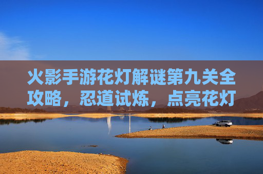 火影手游花灯解谜第九关全攻略,忍道试炼,点亮花灯通关秘籍 火影手游花灯解谜第九关全攻略,忍道试炼,点亮花灯通关秘籍