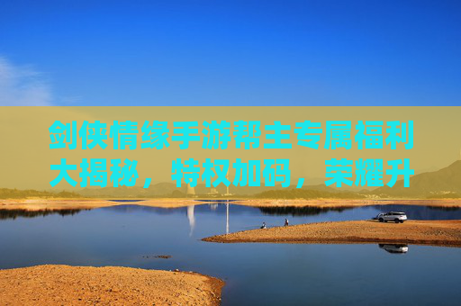 剑侠情缘手游帮主专属福利大揭秘,特权加码,荣耀升级! 剑侠情缘手游帮主专属福利大揭秘,特权加码,荣耀升级!