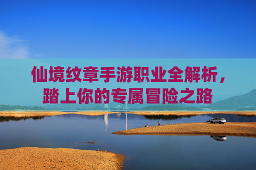仙境纹章手游职业全解析,踏上你的专属冒险之路 仙境纹章手游职业全解析,踏上你的专属冒险之路