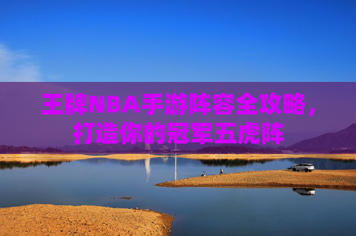 王牌NBA手游阵容全攻略,打造你的冠军五虎阵 王牌NBA手游阵容全攻略,打造你的冠军五虎阵