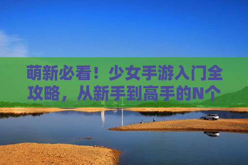 萌新必看!少女手游入门全攻略,从新手到高手的N个技巧 萌新必看!少女手游入门全攻略,从新手到高手的N个技巧