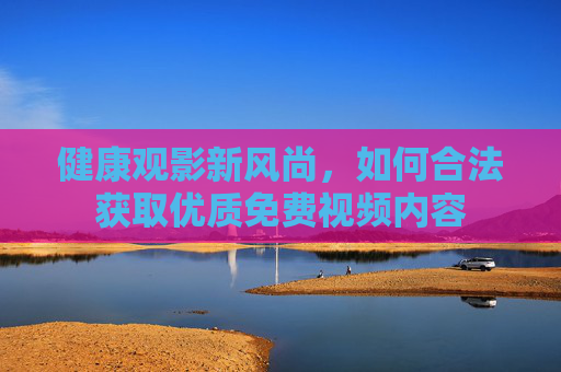 健康观影新风尚，如何合法获取优质免费视频内容