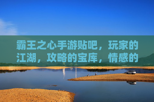 霸王之心手游贴吧,玩家的江湖,攻略的宝库,情感的港湾 霸王之心手游贴吧,玩家的江湖,攻略的宝库,情感的港湾