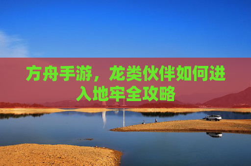 方舟手游，龙类伙伴如何进入地牢全攻略