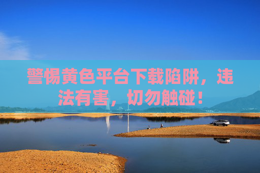 警惕黄色平台下载陷阱,违法有害,切勿触碰! 警惕黄色平台下载陷阱,违法有害,切勿触碰!