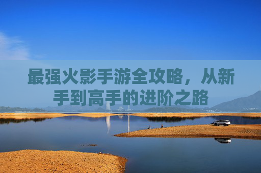 最强火影手游全攻略，从新手到高手的进阶之路