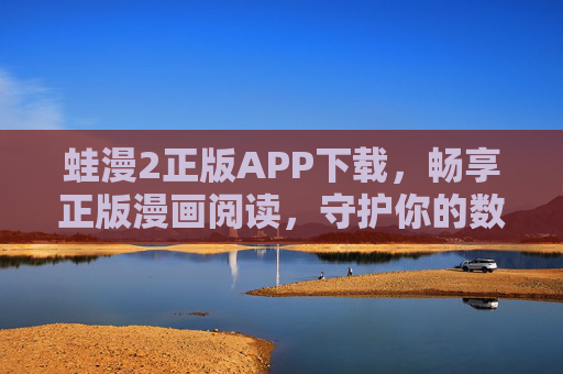 蛙漫2正版APP下载，畅享正版漫画阅读，守护你的数字阅读时光