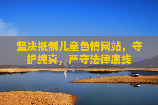 坚决抵制儿童色情网站,守护纯真,严守法律底线 坚决抵制儿童色情网站,守护纯真,严守法律底线