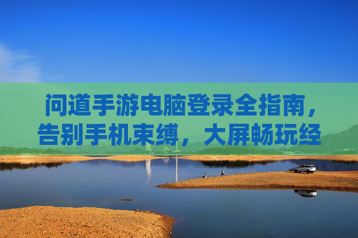 问道手游电脑登录全指南,告别手机束缚,大屏畅玩经典 问道手游电脑登录全指南,告别手机束缚,大屏畅玩经典
