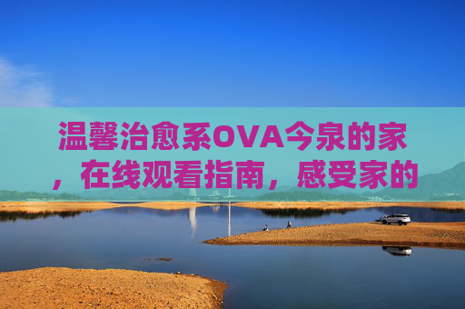 温馨治愈系OVA今泉的家,在线观看指南,感受家的温暖 温馨治愈系OVA今泉的家,在线观看指南,感受家的温暖