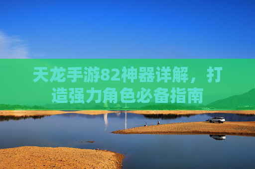天龙手游82神器详解，打造强力角色必备指南