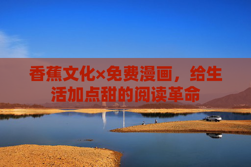 香蕉文化×免费漫画,给生活加点甜的阅读革命 香蕉文化×免费漫画,给生活加点甜的阅读革命
