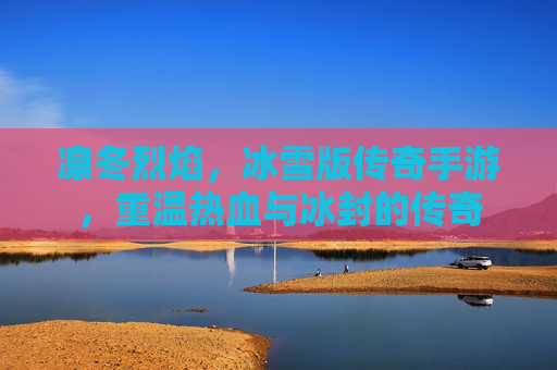 凛冬烈焰,冰雪版传奇手游,重温热血与冰封的传奇 凛冬烈焰,冰雪版传奇手游,重温热血与冰封的传奇