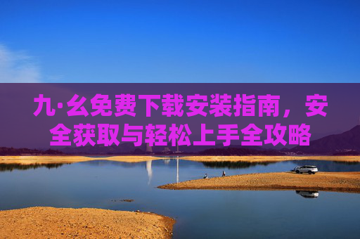 九·幺免费下载安装指南,安全获取与轻松上手全攻略 九·幺免费下载安装指南,安全获取与轻松上手全攻略