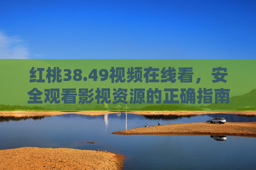 红桃38.49视频在线看,安全观看影视资源的正确指南 红桃38.49视频在线看,安全观看影视资源的正确指南