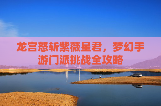 龙宫怒斩紫薇星君,梦幻手游门派挑战全攻略 龙宫怒斩紫薇星君,梦幻手游门派挑战全攻略