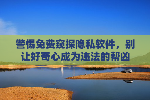警惕免费窥探隐私软件，别让好奇心成为违法的帮凶