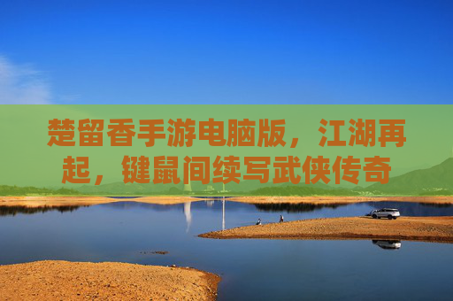 楚留香手游电脑版,江湖再起,键鼠间续写武侠传奇 楚留香手游电脑版,江湖再起,键鼠间续写武侠传奇