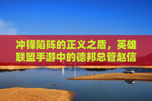 冲锋陷阵的正义之盾,英雄联盟手游中的德邦总管赵信 冲锋陷阵的正义之盾,英雄联盟手游中的德邦总管赵信
