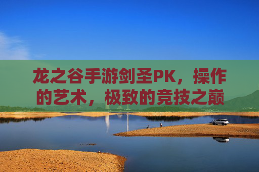 龙之谷手游剑圣PK,操作的艺术,极致的竞技之巅 龙之谷手游剑圣PK,操作的艺术,极致的竞技之巅