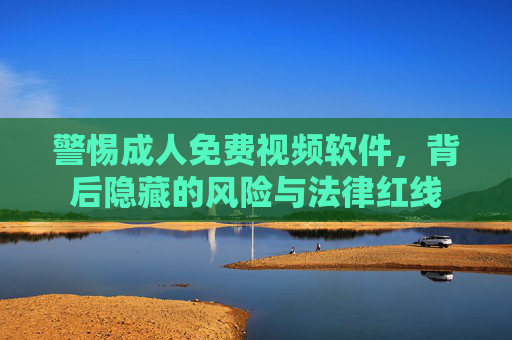 警惕成人免费视频软件，背后隐藏的风险与法律红线