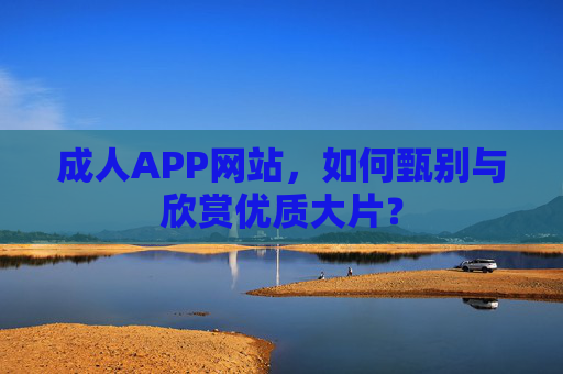 成人APP网站，如何甄别与欣赏优质大片？