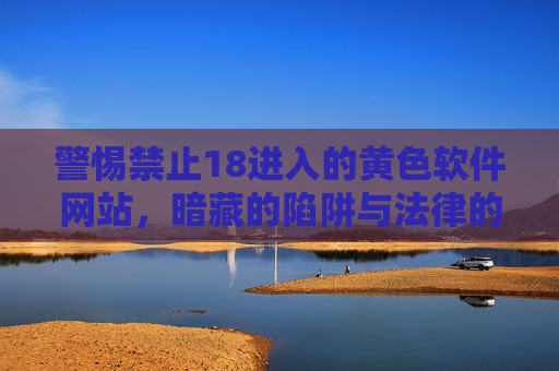 警惕禁止18进入的黄色软件网站,暗藏的陷阱与法律的红线 警惕禁止18进入的黄色软件网站,暗藏的陷阱与法律的红线