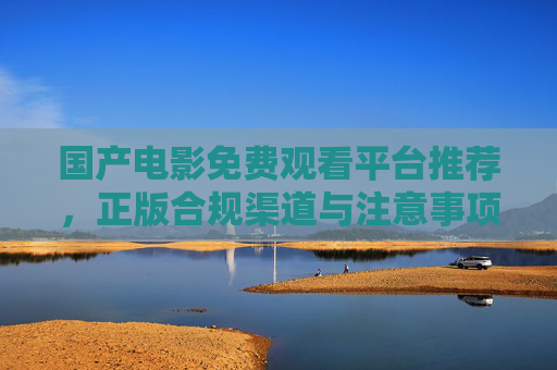 国产电影免费观看平台推荐,正版合规渠道与注意事项 国产电影免费观看平台推荐,正版合规渠道与注意事项