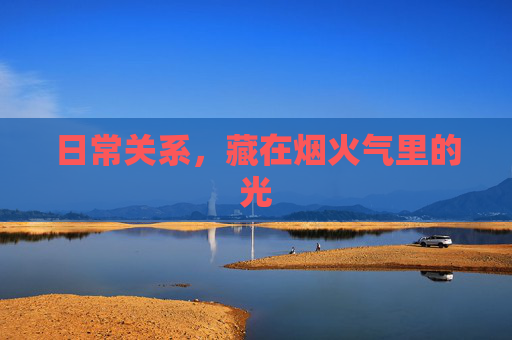 日常关系,藏在烟火气里的光 日常关系,藏在烟火气里的光