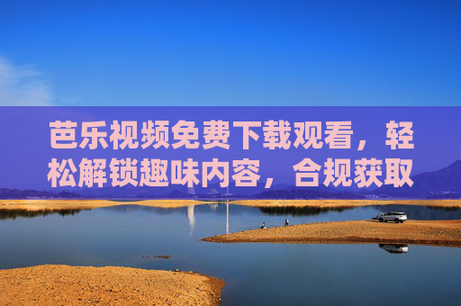 芭乐视频免费下载观看，轻松解锁趣味内容，合规获取离线乐趣