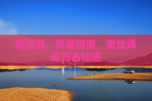 逐仙册,执笔问道,重绘诛仙万古仙途 逐仙册,执笔问道,重绘诛仙万古仙途