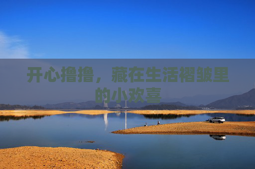 开心撸撸，藏在生活褶皱里的小欢喜