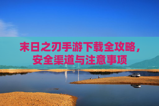 末日之刃手游下载全攻略,安全渠道与注意事项 末日之刃手游下载全攻略,安全渠道与注意事项