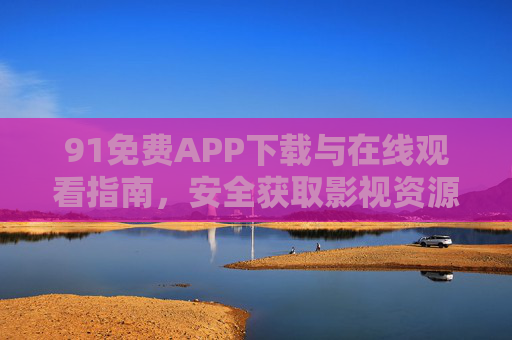 91免费APP下载与在线观看指南,安全获取影视资源的实用技巧 91免费APP下载与在线观看指南,安全获取影视资源的实用技巧