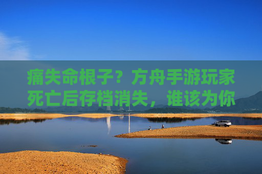 痛失命根子?方舟手游玩家死亡后存档消失,谁该为你的心血买单? 痛失命根子?方舟手游玩家死亡后存档消失,谁该为你的心血买单?