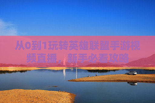 从0到1玩转英雄联盟手游视频直播,新手必看攻略 从0到1玩转英雄联盟手游视频直播,新手必看攻略