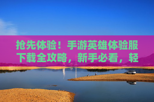 抢先体验!手游英雄体验服下载全攻略,新手必看,轻松获取资格 抢先体验!手游英雄体验服下载全攻略,新手必看,轻松获取资格