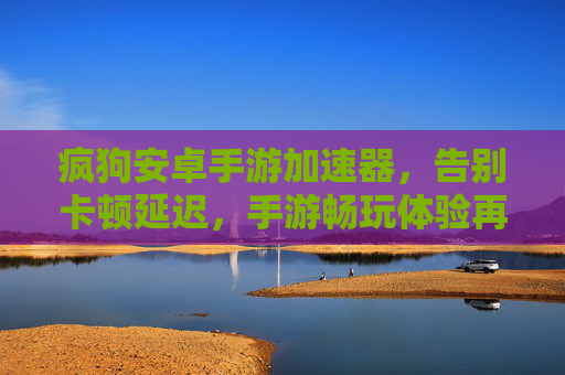 疯狗安卓手游加速器，告别卡顿延迟，手游畅玩体验再升级！