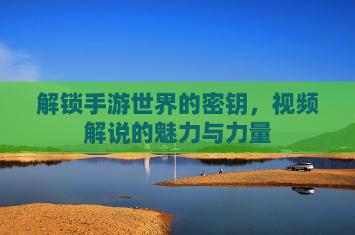 解锁手游世界的密钥,视频解说的魅力与力量 解锁手游世界的密钥,视频解说的魅力与力量
