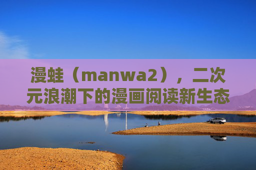 漫蛙(manwa2),二次元浪潮下的漫画阅读新生态 漫蛙(manwa2),二次元浪潮下的漫画阅读新生态