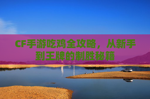 CF手游吃鸡全攻略,从新手到王牌的制胜秘籍 CF手游吃鸡全攻略,从新手到王牌的制胜秘籍