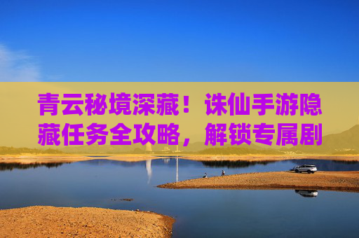 青云秘境深藏！诛仙手游隐藏任务全攻略，解锁专属剧情与奖励