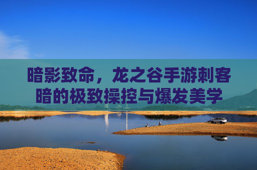 暗影致命,龙之谷手游刺客暗的极致操控与爆发美学 暗影致命,龙之谷手游刺客暗的极致操控与爆发美学