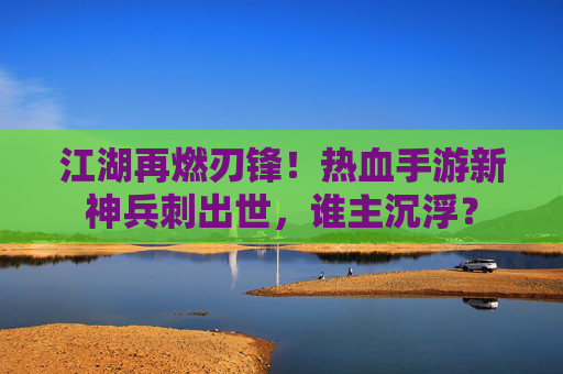 江湖再燃刃锋!热血手游新神兵刺出世,谁主沉浮? 江湖再燃刃锋!热血手游新神兵刺出世,谁主沉浮?