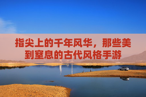 指尖上的千年风华，那些美到窒息的古代风格手游