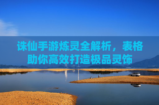 诛仙手游炼灵全解析，表格助你高效打造极品灵饰