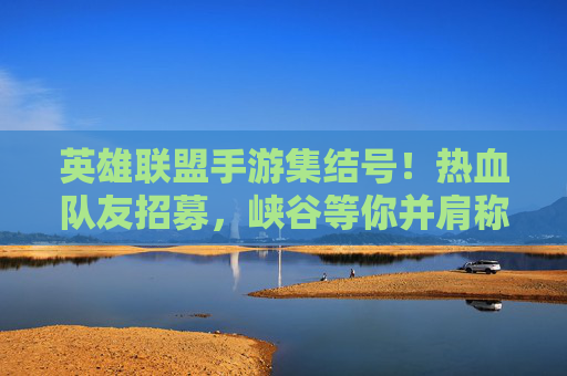英雄联盟手游集结号!热血队友招募,峡谷等你并肩称霸! 英雄联盟手游集结号!热血队友招募,峡谷等你并肩称霸!
