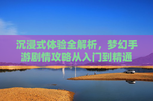 沉浸式体验全解析，梦幻手游剧情攻略从入门到精通
